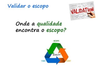Onde a qualidade
encontra o escopo?
Validar o escopo
 