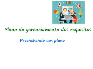 Plano de gerenciamento dos requisitos
Preenchendo um plano
 