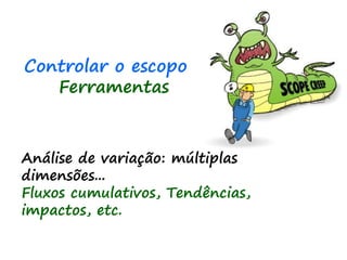 Análise de variação: múltiplas
dimensões...
Fluxos cumulativos, Tendências,
impactos, etc.
Controlar o escopo
Ferramentas
 