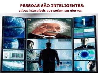PESSOAS SÃO INTELIGENTES:
ativos intangíveis que podem ser eternos
 