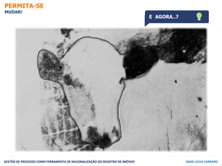 PERMITA-SE
MUDAR!
GESTÃO	
  DE	
  PROCESSO	
  COMO	
  FERRAMENTA	
  DE	
  RACIONALIZAÇÃO	
  DO	
  REGISTRO	
  DE	
  IMÓVEI...