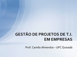 GESTÃO DE PROJETOS DE T.I.
            EM EMPRESAS
    Prof. Camilo Almendra – UFC Quixadá
 