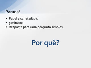 Parada!
• Papel e caneta/lápis
• 5 minutos
• Resposta para uma pergunta simples



                Por quê?
 