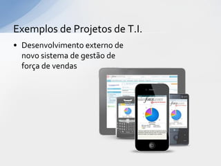 Exemplos de Projetos de T.I.
• Desenvolvimento externo de
  novo sistema de gestão de
  força de vendas
 