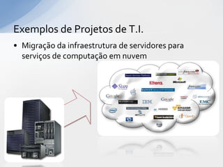Exemplos de Projetos de T.I.
• Migração da infraestrutura de servidores para
  serviços de computação em nuvem
 