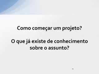 Como começar um projeto?

O que já existe de conhecimento
        sobre o assunto?


                        29
 
