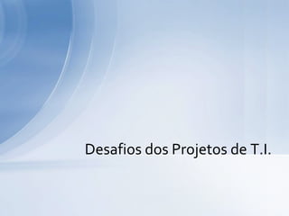 Desafios dos Projetos de T.I.
 