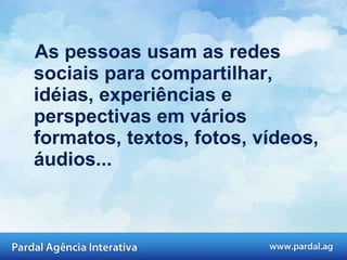 As pessoas usam as redes sociais para compartilhar, idéias, experiências e perspectivas em vários formatos, textos, fotos, vídeos, áudios...  