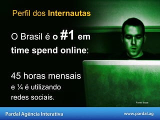 O Brasil é  o  #1  em time spend online :  45 horas mensais  e ¼ é utilizando  redes sociais. Fonte: ibope  Perfil dos  Internautas 