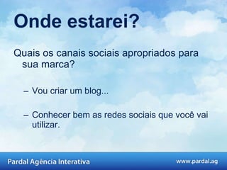 Onde estarei? Quais os canais sociais apropriados para sua marca?  Vou criar um blog...  Conhecer bem as redes sociais que você vai utilizar.  