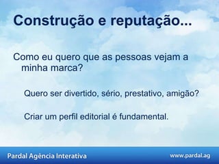 Construção e reputação... Como eu quero que as pessoas vejam a minha marca? Quero ser divertido, sério, prestativo, amigão? Criar um perfil editorial é fundamental.  