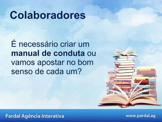 Colaboradores É necessário criar um  manual de conduta  ou vamos apostar no bom senso de cada um?  