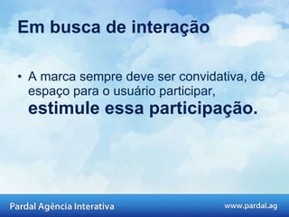 Em busca de interação A marca sempre deve ser convidativa, dê espaço para o usuário participar,  estimule essa participação.  