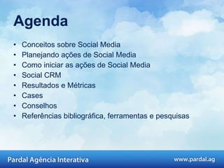 Agenda Conceitos sobre Social Media Planejando ações de Social Media Como iniciar as ações de Social Media Social CRM Resultados e Métricas Cases Conselhos Referências bibliográfica, ferramentas e pesquisas 