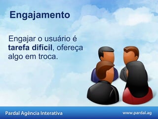 Engajamento Engajar o usuário é  tarefa difícil , ofereça algo em troca.  
