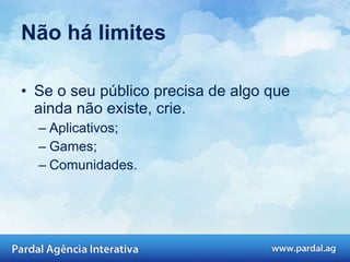 Não há limites Se o seu público precisa de algo que ainda não existe, crie. Aplicativos; Games; Comunidades. 
