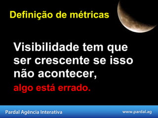 Definição de métricas Visibilidade tem que ser crescente se isso não acontecer,  algo está errado. 