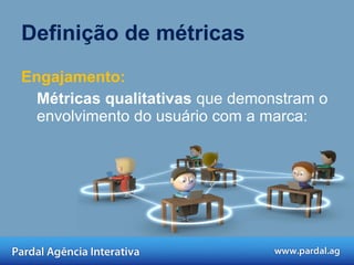 Definição de métricas Engajamento: Métricas qualitativas  que demonstram o envolvimento do usuário com a marca: 