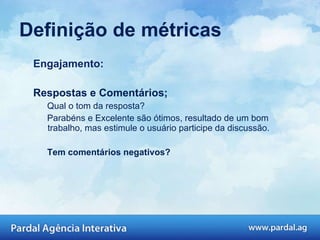 Engajamento: Respostas e Comentários; Qual o tom da resposta?  Parabéns e Excelente são ótimos, resultado de um bom trabalho, mas estimule o usuário participe da discussão.  Tem comentários negativos?  Definição de métricas 