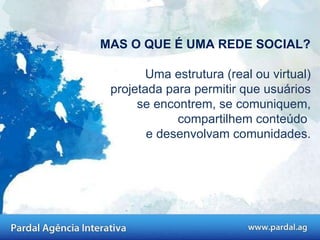 MAS O QUE É UMA REDE SOCIAL? Uma estrutura (real ou virtual) projetada para permitir que usuários se encontrem, se comuniquem, compartilhem conteúdo  e desenvolvam comunidades. 