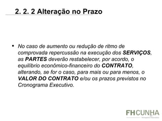   No caso de aumento ou redução de ritmo de comprovada repercussão na execução dos  SERVIÇOS , as  PARTES  deverão restabelecer, por acordo, o equilíbrio econômico-financeiro do  CONTRATO , alterando, se for o caso, para mais ou para menos, o  VALOR DO CONTRATO  e/ou os prazos previstos no Cronograma Executivo. 2. 2. 2 Alteração no Prazo  