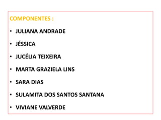 COMPONENTES : 
• JULIANA ANDRADE 
• JÉSSICA 
• JUCÉLIA TEIXEIRA 
• MARTA GRAZIELA LINS 
• SARA DIAS 
• SULAMITA DOS SANTOS SANTANA 
• VIVIANE VALVERDE 
 