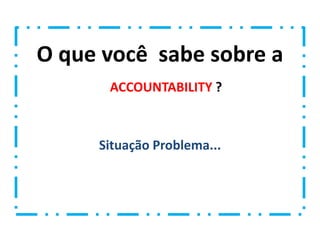 O que você sabe sobre a 
ACCOUNTABILITY ? 
Situação Problema... 
 