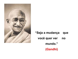 “Seja a mudança 
que você quer ver 
no mundo.” 
(Gandhi) 
“Seja a mudança que 
você quer ver no 
mundo.” 
(Gandhi) 
 