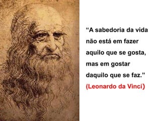 “A sabedoria da vida 
não está em fazer 
aquilo que se gosta, 
mas em gostar 
daquilo que se faz.” 
(Leonardo da Vinci) 
“A sabedoria da vida 
não está em fazer 
aquilo que se gosta, 
mas em gostar 
que se faz.” 
(Leonardo da Vinci) 
