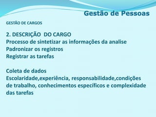 GESTÃO DE CARGOS
2. DESCRIÇÃO DO CARGO
Processo de sintetizar as informações da analise
Padronizar os registros
Registrar as tarefas
Coleta de dados
Escolaridade,experiência, responsabilidade,condições
de trabalho, conhecimentos específicos e complexidade
das tarefas
 