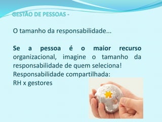 O tamanho da responsabilidade...
Se a pessoa é o maior recurso
organizacional, imagine o tamanho da
responsabilidade de quem seleciona!
Responsabilidade compartilhada:
RH x gestores
 