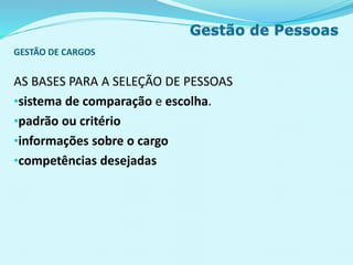 GESTÃO DE CARGOS
AS BASES PARA A SELEÇÃO DE PESSOAS
•sistema de comparação e escolha.
•padrão ou critério
•informações sobre o cargo
•competências desejadas
 