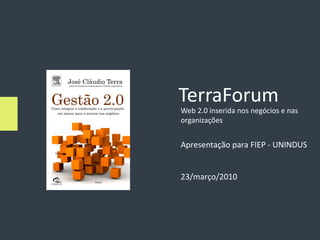 TerraForum
Web 2.0 inserida nos negócios e nas
organizações


Apresentação para FIEP - UNINDUS


23/março/2010
 