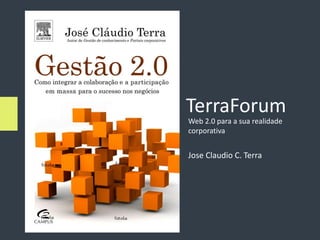 TerraForum
Web 2.0 para a sua realidade
corporativa


Jose Claudio C. Terra
 