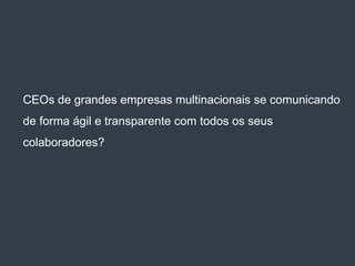 CEOs de grandes empresas multinacionais se comunicando
de forma ágil e transparente com todos os seus
colaboradores?
 