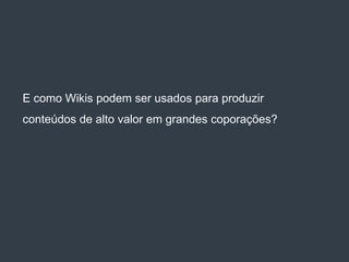 E como Wikis podem ser usados para produzir
conteúdos de alto valor em grandes coporações?
 