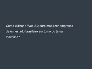 Como utilizar a Web 2.0 para mobilizar empresas
de um estado brasileiro em torno do tema
inovacão?
 
