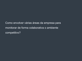 Como envolver várias áreas da empresa para
monitorar de forma colaborativa o ambiente
competitivo?
 