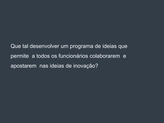 Que tal desenvolver um programa de ideias que
permite a todos os funcionários colaborarem e
apostarem nas ideias de inovação?
 