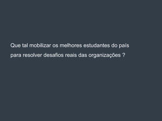Que tal mobilizar os melhores estudantes do país
para resolver desafios reais das organizações ?
 