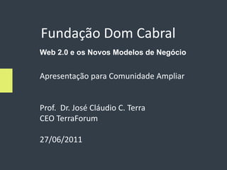 Fundação Dom Cabral
Web 2.0 e os Novos Modelos de Negócio


Apresentação para Comunidade Ampliar


Prof. Dr. José Cláudio C. Terra
CEO TerraForum

27/06/2011
 