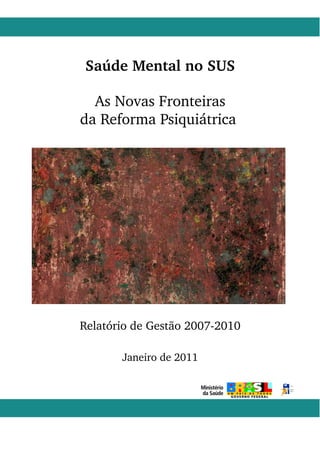 Saúde Mental no SUS 
As Novas Fronteiras 
da Reforma Psiquiátrica 
Relatório de Gestão 2007­2010 
Janeiro de 2011 
1 
 