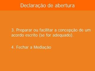 Declaração de abertura



3. Preparar ou facilitar a concepção de um
acordo escrito (se for adequado).

4. Fechar a Mediação
 