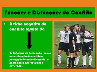 Funções e Disfunções do Conflito
• A visão negativa do
  conflito resulta da




•   2. Distorção da Percepção (com a
    intensificação do conflito a
    percepção torna-se distorcida, o
    pensamento estereotipado e
    enviesado).
 
