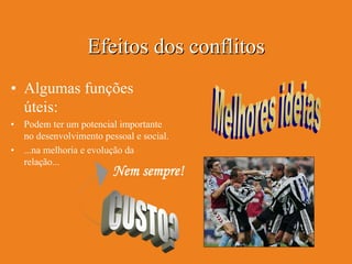 Efeitos dos conflitos
• Algumas funções
  úteis:
•   Podem ter um potencial importante
    no desenvolvimento pessoal e social.
•   ...na melhoria e evolução da
    relação...
                          Nem sempre!
 