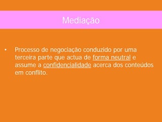 Mediação


•   Processo de negociação conduzido por uma
    terceira parte que actua de forma neutral e
    assume a confidencialidade acerca dos conteúdos
    em conflito.
 