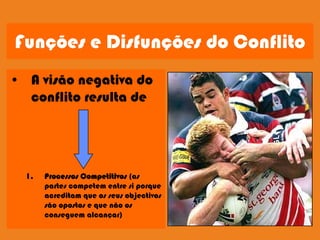 Funções e Disfunções do Conflito
• A visão negativa do
  conflito resulta de




  1.   Processos Competitivos (as
       partes competem entre si porque
       acreditam que os seus objectivos
       são opostos e que não os
       conseguem alcançar)
 