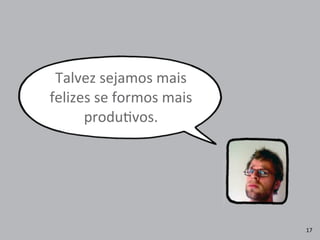 Talvez	
  sejamos	
  mais	
  
felizes	
  se	
  formos	
  mais	
  
produRvos.
17
 
