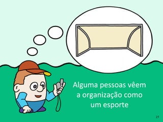 Alguma	
  pessoas	
  vêem	
  
a	
  organização	
  como	
  
um	
  esporte
27
 