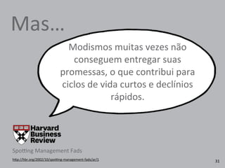 Modismos	
  muitas	
  vezes	
  não	
  
conseguem	
  entregar	
  suas	
  
promessas,	
  o	
  que	
  contribui	
  para	
  
ciclos	
  de	
  vida	
  curtos	
  e	
  declínios	
  
rápidos.
h4p://hbr.org/2002/10/spo{ng-­‐management-­‐fads/ar/1	
  
Spo{ng	
  Management	
  Fads
Mas…
31
 